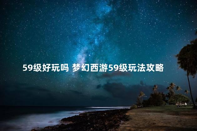 59级好玩吗 梦幻西游59级玩法攻略